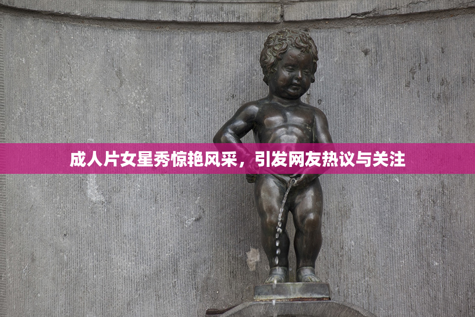 成人片女星秀惊艳风采，引发网友热议与关注