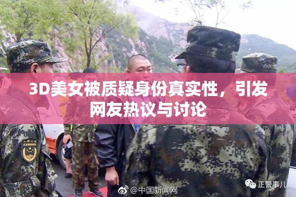 3D美女被质疑身份真实性，引发网友热议与讨论