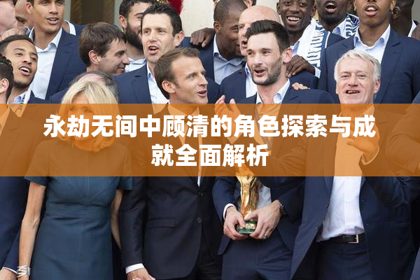 永劫无间中顾清的角色探索与成就全面解析