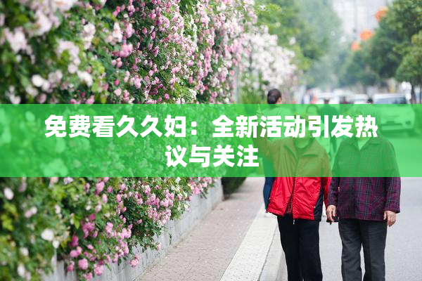 免费看久久妇：全新活动引发热议与关注