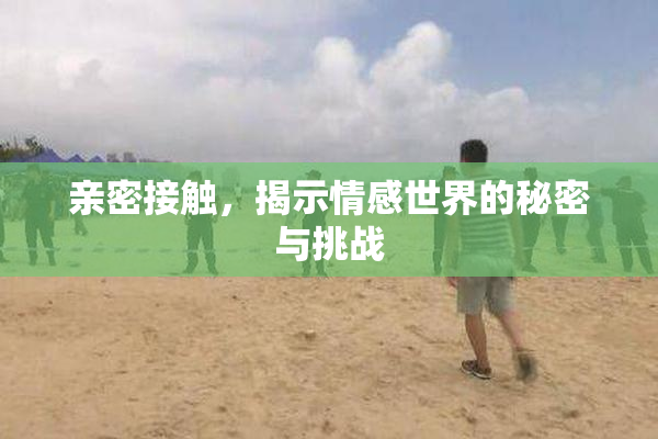 亲密接触，揭示情感世界的秘密与挑战