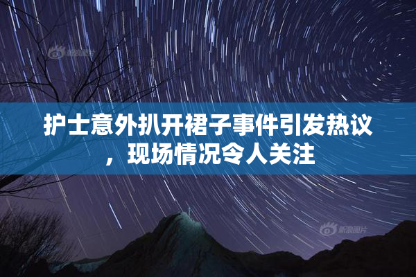 护士意外扒开裙子事件引发热议，现场情况令人关注