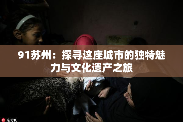 91苏州：探寻这座城市的独特魅力与文化遗产之旅