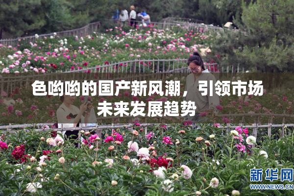 色哟哟的国产新风潮，引领市场未来发展趋势