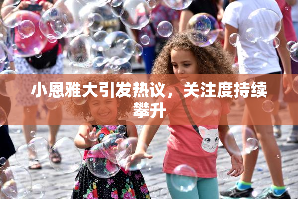 小恩雅大引发热议，关注度持续攀升