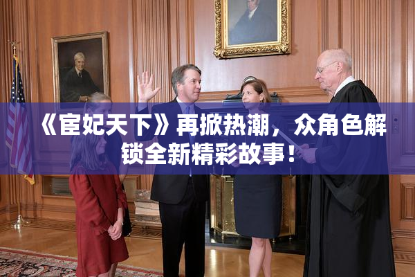 《宦妃天下》再掀热潮，众角色解锁全新精彩故事！