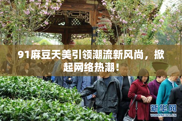 91麻豆天美引领潮流新风尚，掀起网络热潮！
