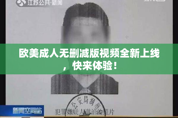 欧美成人无删减版视频全新上线，快来体验！