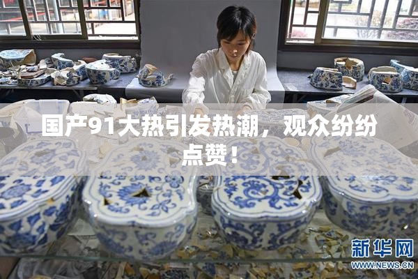 国产91大热引发热潮，观众纷纷点赞！