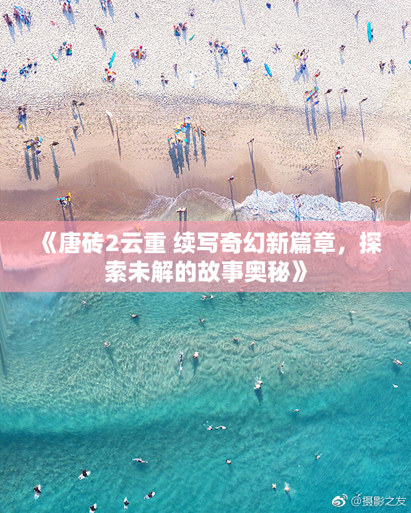 《唐砖2云重 续写奇幻新篇章，探索未解的故事奥秘》