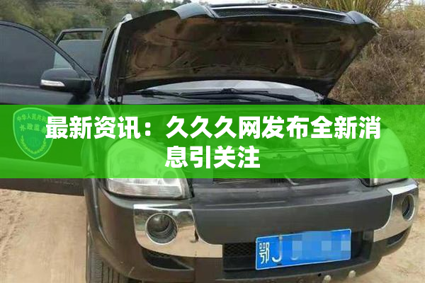 最新资讯：久久久网发布全新消息引关注