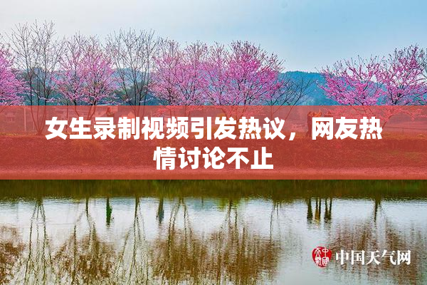 女生录制视频引发热议，网友热情讨论不止