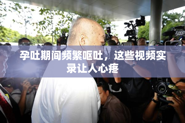 孕吐期间频繁呕吐，这些视频实录让人心疼