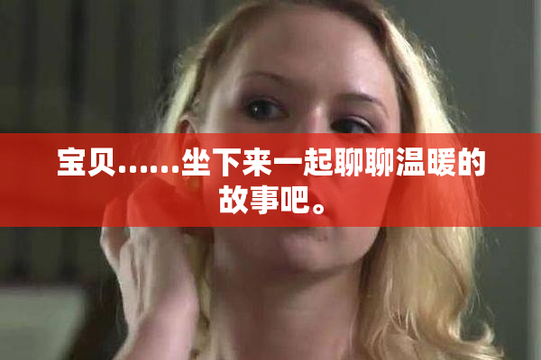 宝贝……坐下来一起聊聊温暖的故事吧。
