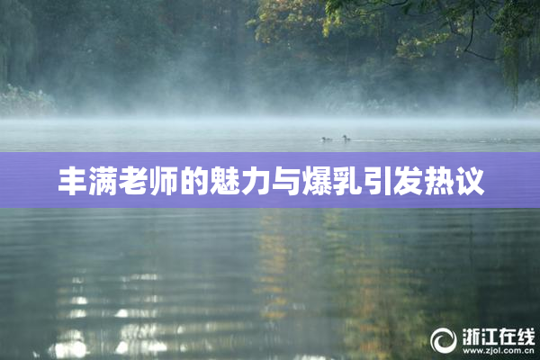 丰满老师的魅力与爆乳引发热议