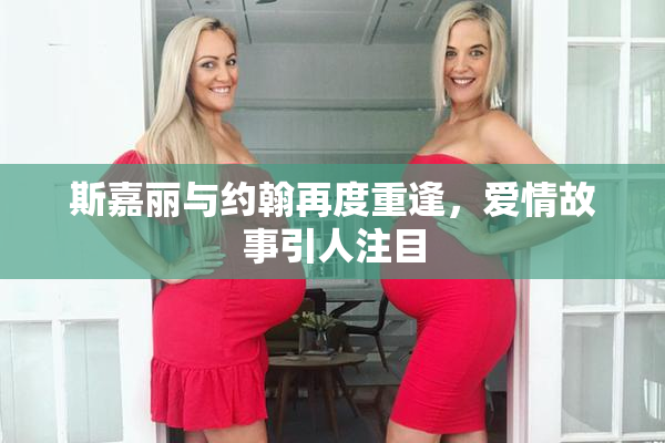 斯嘉丽与约翰再度重逢，爱情故事引人注目