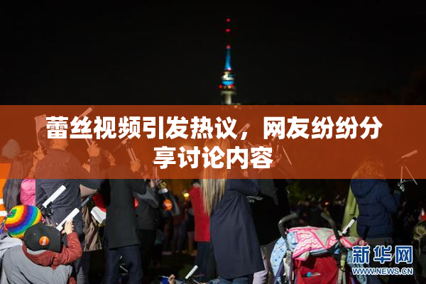 蕾丝视频引发热议，网友纷纷分享讨论内容
