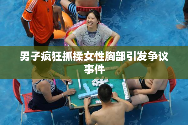 男子疯狂抓揉女性胸部引发争议事件