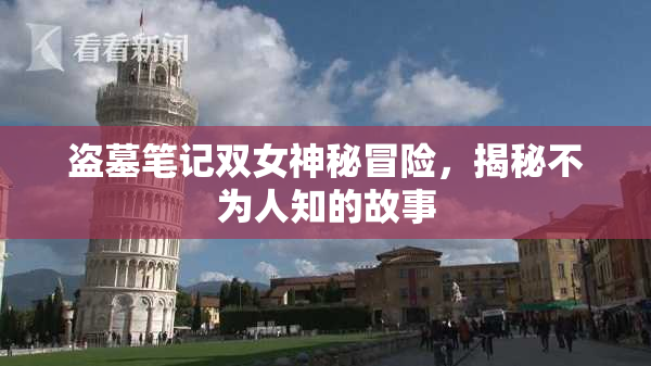 盗墓笔记双女神秘冒险，揭秘不为人知的故事