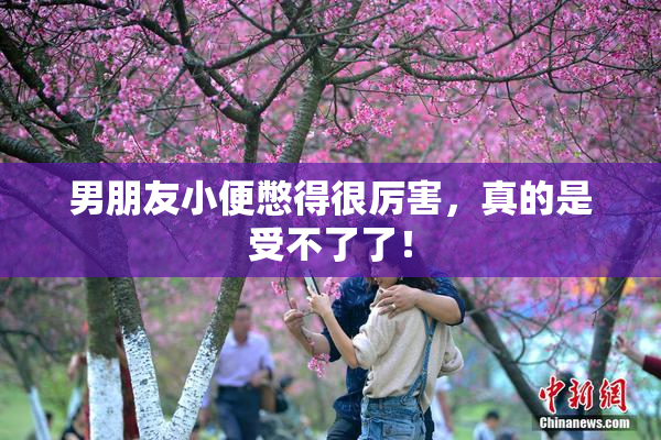 男朋友小便憋得很厉害，真的是受不了了！