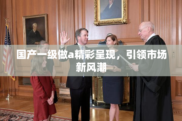 国产一级做a精彩呈现，引领市场新风潮