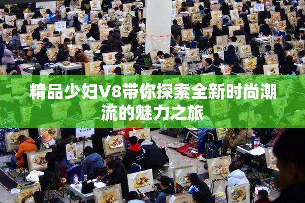 精品少妇V8带你探索全新时尚潮流的魅力之旅