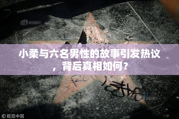 小柔与六名男性的故事引发热议，背后真相如何？
