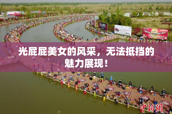 光屁屁美女的风采，无法抵挡的魅力展现！
