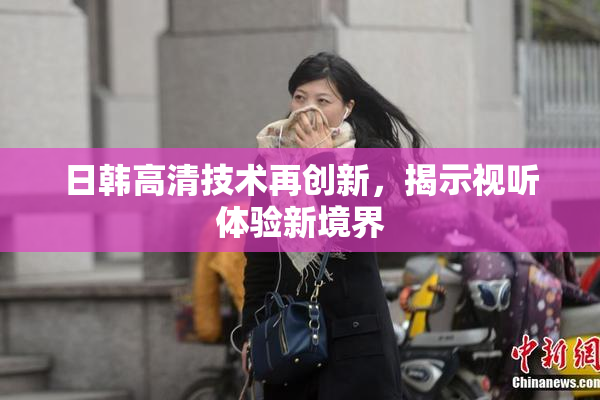 日韩高清技术再创新，揭示视听体验新境界