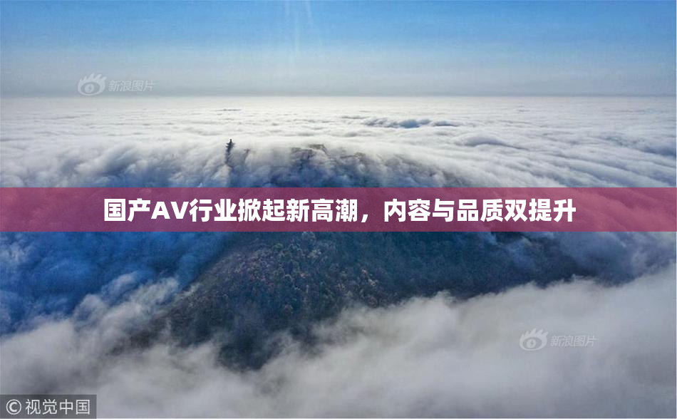 国产AV行业掀起新高潮，内容与品质双提升