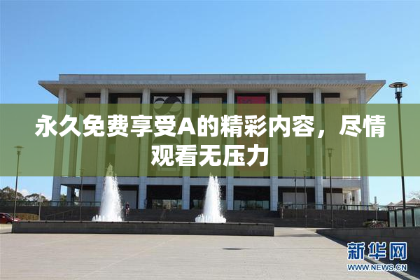 永久免费享受A的精彩内容，尽情观看无压力