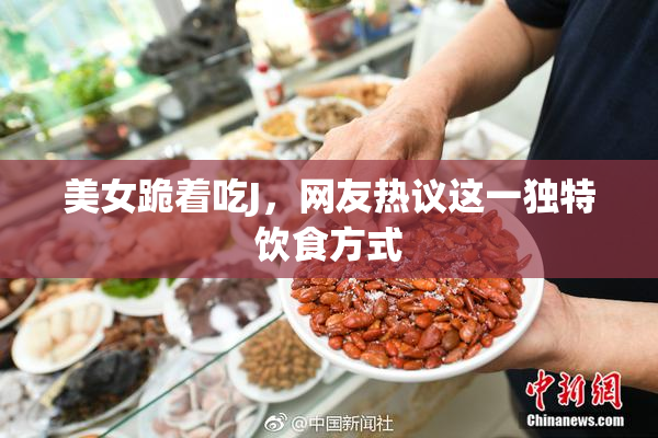 美女跪着吃J，网友热议这一独特饮食方式