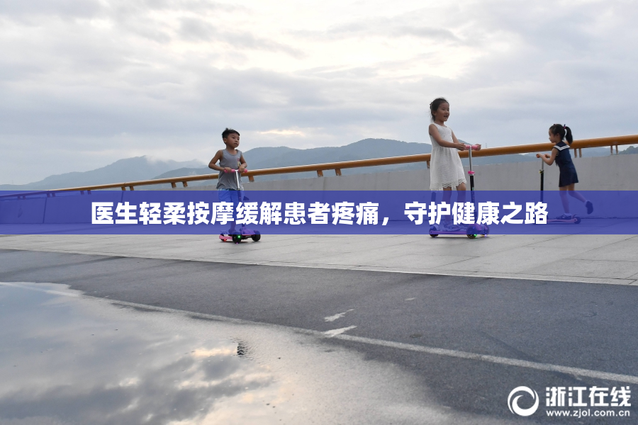 医生轻柔按摩缓解患者疼痛，守护健康之路