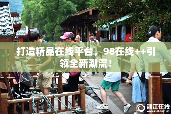 打造精品在线平台，98在线++引领全新潮流！