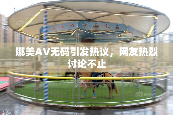 娜美AV无码引发热议，网友热烈讨论不止