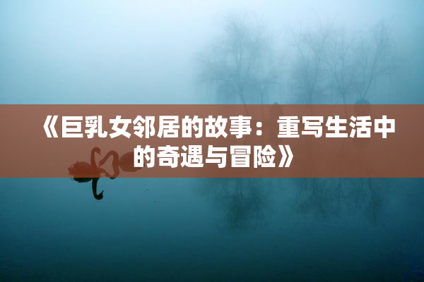 《巨乳女邻居的故事：重写生活中的奇遇与冒险》