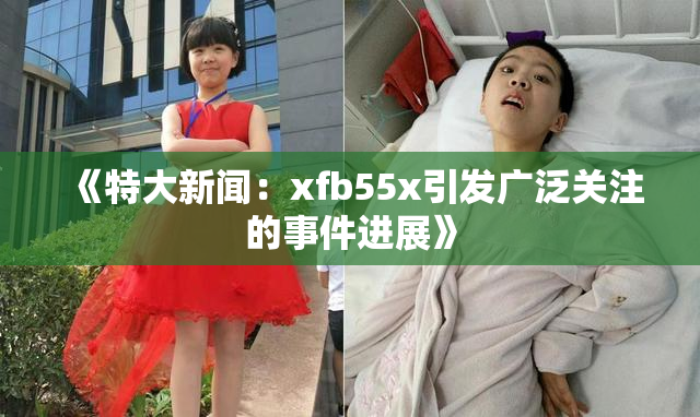 《特大新闻：xfb55x引发广泛关注的事件进展》