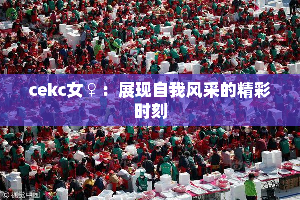 cekc女♀：展现自我风采的精彩时刻