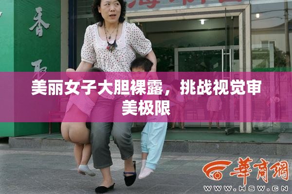 美丽女子大胆裸露，挑战视觉审美极限