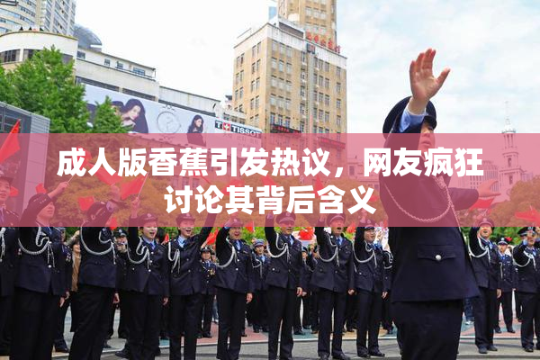 成人版香蕉引发热议，网友疯狂讨论其背后含义