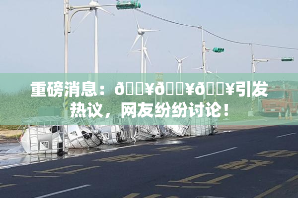 重磅消息：🔥🔥🔥引发热议，网友纷纷讨论！