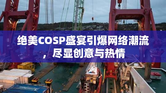 绝美COSP盛宴引爆网络潮流，尽显创意与热情