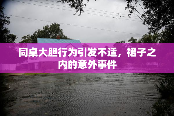 同桌大胆行为引发不适，裙子之内的意外事件