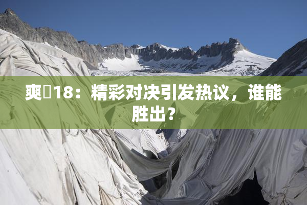 爽擼18：精彩对决引发热议，谁能胜出？