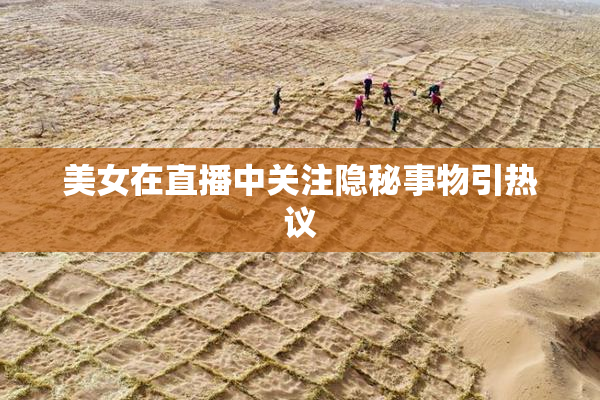 美女在直播中关注隐秘事物引热议