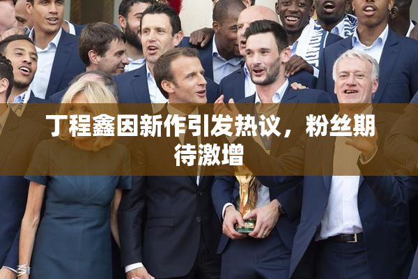 丁程鑫因新作引发热议，粉丝期待激增