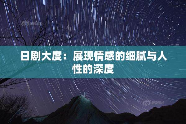 日剧大度：展现情感的细腻与人性的深度