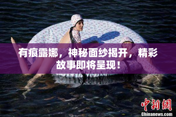 有痕露娜，神秘面纱揭开，精彩故事即将呈现！