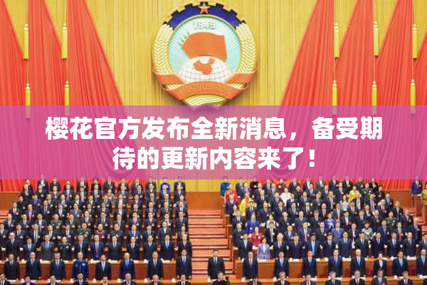 樱花官方发布全新消息，备受期待的更新内容来了！