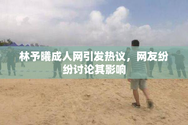 林予曦成人网引发热议，网友纷纷讨论其影响